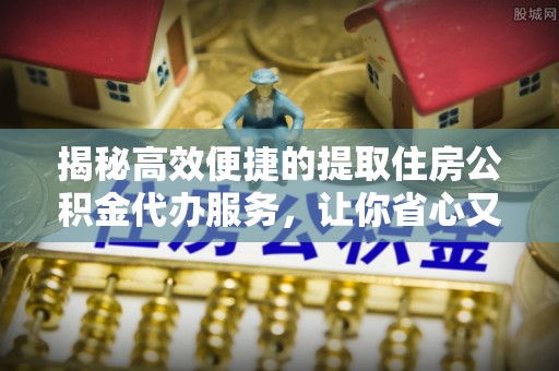 红原揭秘高效便捷的提取住房公积金代办服务，让你省心又省力