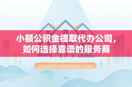 红原小额公积金提取代办公司，如何选择靠谱的服务商