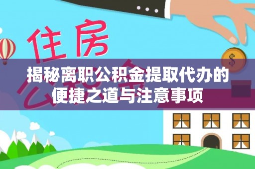 红原揭秘离职公积金提取代办的便捷之道与注意事项