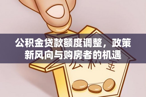 红原公积金贷款额度调整，政策新风向与购房者的机遇