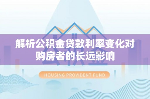 红原解析公积金贷款利率变化对购房者的长远影响