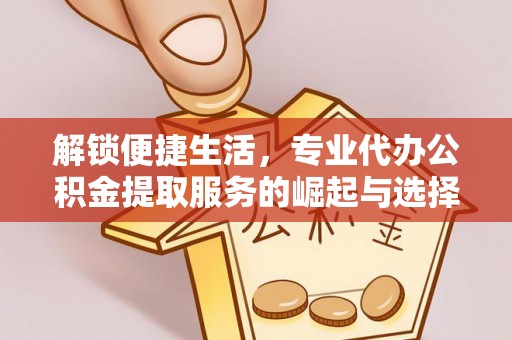红原解锁便捷生活，专业代办公积金提取服务的崛起与选择