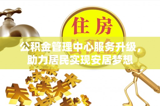 红原公积金管理中心服务升级，助力居民实现安居梦想