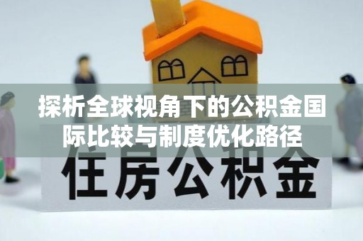 红原探析全球视角下的公积金国际比较与制度优化路径