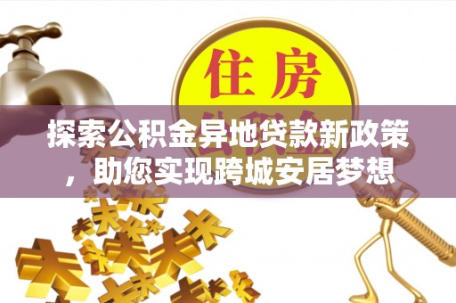 红原探索公积金异地贷款新政策，助您实现跨城安居梦想