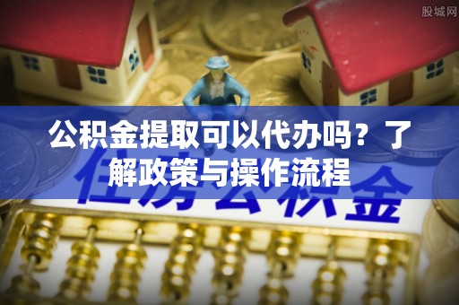 红原公积金提取可以代办吗？了解政策与操作流程