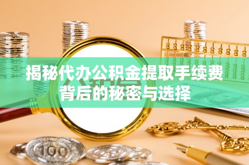 红原揭秘代办公积金提取手续费背后的秘密与选择