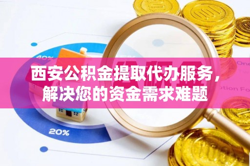 红原西安公积金提取代办服务，解决您的资金需求难题