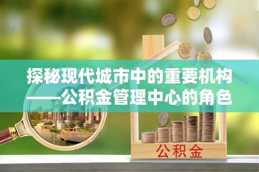 红原探秘现代城市中的重要机构——公积金管理中心的角色与使命