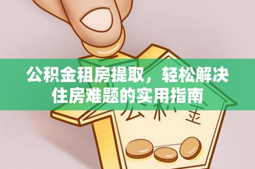 红原公积金租房提取，轻松解决住房难题的实用指南