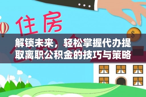红原解锁未来，轻松掌握代办提取离职公积金的技巧与策略