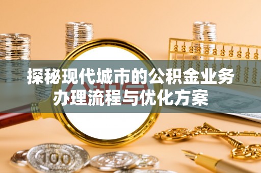 红原探秘现代城市的公积金业务办理流程与优化方案