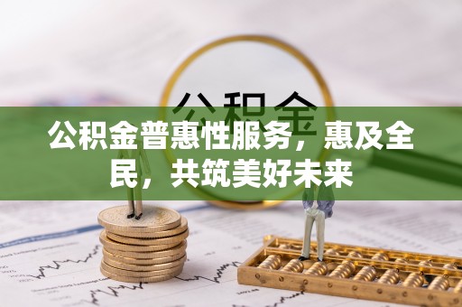 红原公积金普惠性服务，惠及全民，共筑美好未来
