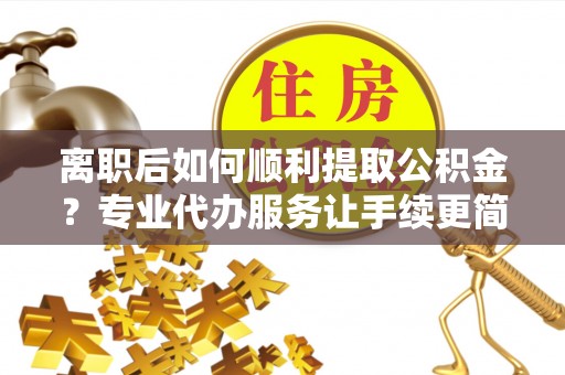红原离职后如何顺利提取公积金？专业代办服务让手续更简单