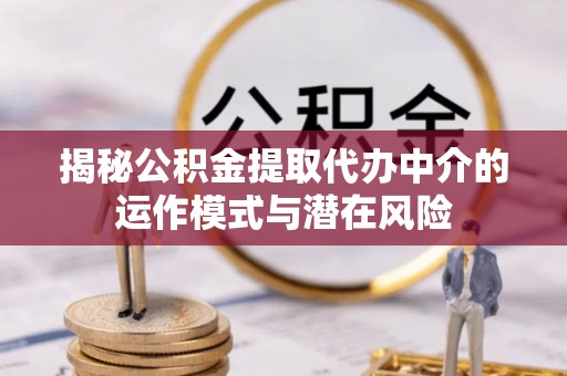 红原揭秘公积金提取代办中介的运作模式与潜在风险