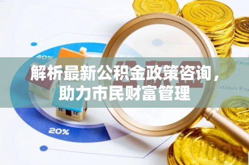 红原解析最新公积金政策咨询，助力市民财富管理
