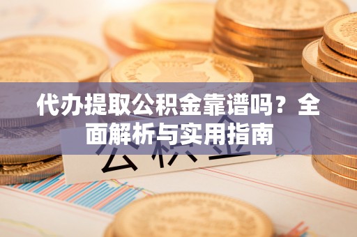 红原代办提取公积金靠谱吗？全面解析与实用指南