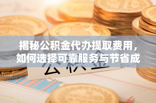 红原揭秘公积金代办提取费用，如何选择可靠服务与节省成本