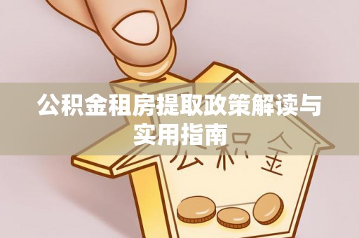 红原公积金租房提取政策解读与实用指南