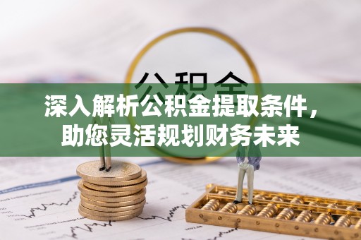 红原深入解析公积金提取条件，助您灵活规划财务未来