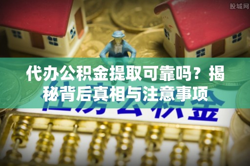 红原代办公积金提取可靠吗？揭秘背后真相与注意事项
