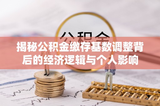 红原揭秘公积金缴存基数调整背后的经济逻辑与个人影响