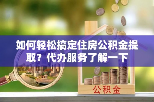 红原如何轻松搞定住房公积金提取？代办服务了解一下