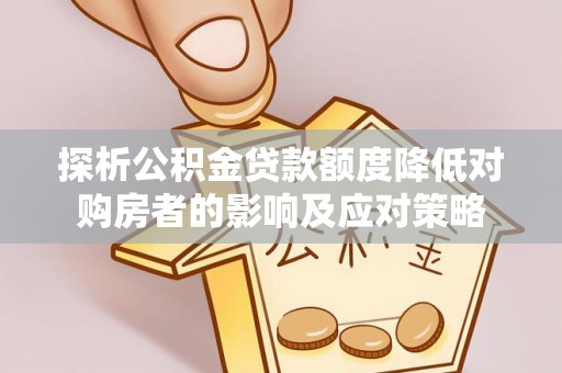 红原探析公积金贷款额度降低对购房者的影响及应对策略