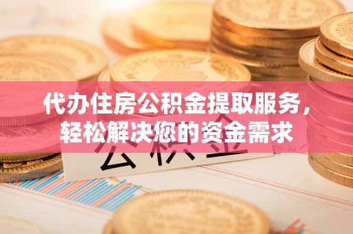红原代办住房公积金提取服务，轻松解决您的资金需求