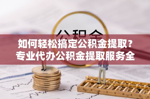 红原如何轻松搞定公积金提取？专业代办公积金提取服务全解析