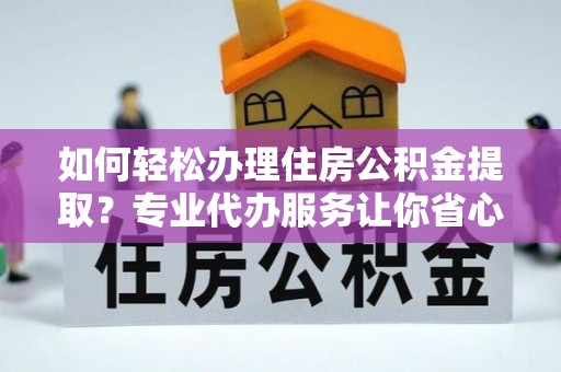 红原如何轻松办理住房公积金提取？专业代办服务让你省心无忧