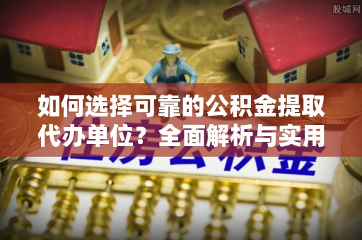 红原如何选择可靠的公积金提取代办单位？全面解析与实用建议