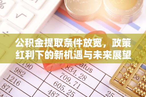 红原公积金提取条件放宽，政策红利下的新机遇与未来展望