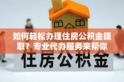 红原如何轻松办理住房公积金提取？专业代办服务来帮你