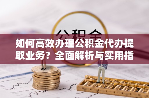 红原如何高效办理公积金代办提取业务？全面解析与实用指南