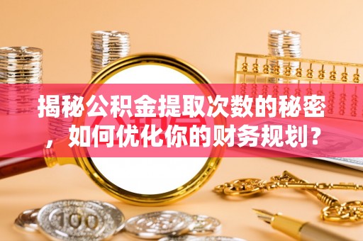 红原揭秘公积金提取次数的秘密，如何优化你的财务规划？