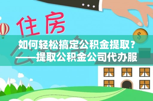 红原如何轻松搞定公积金提取？——提取公积金公司代办服务全解析