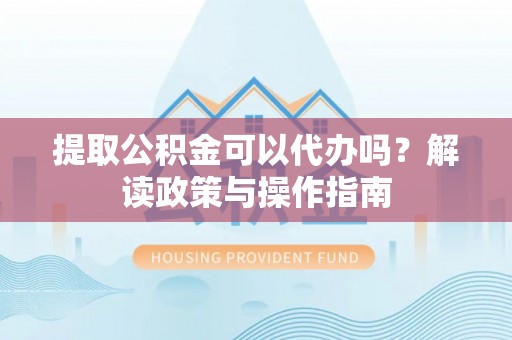 红原提取公积金可以代办吗？解读政策与操作指南