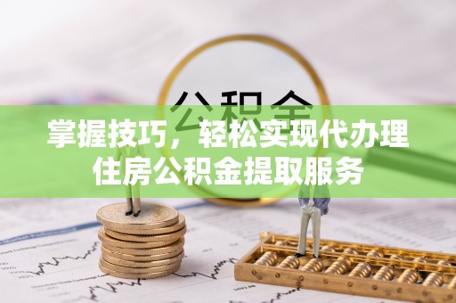 红原掌握技巧，轻松实现代办理住房公积金提取服务