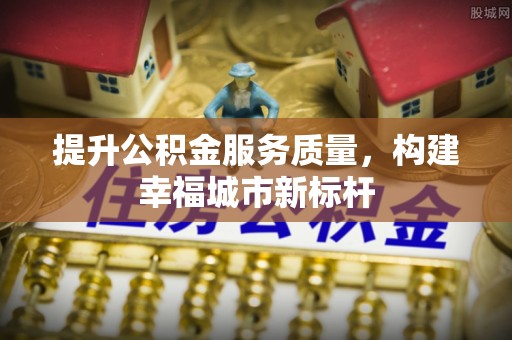 红原提升公积金服务质量，构建幸福城市新标杆
