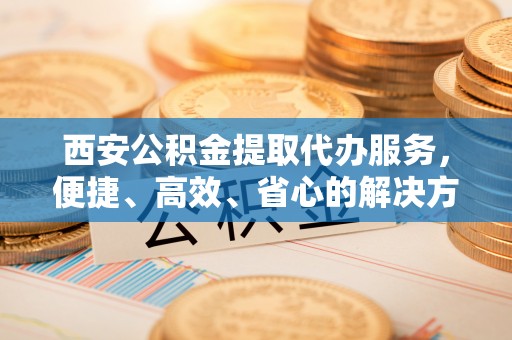 红原西安公积金提取代办服务，便捷、高效、省心的解决方案