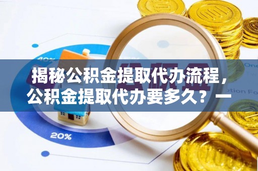 红原揭秘公积金提取代办流程，公积金提取代办要多久？一文读懂