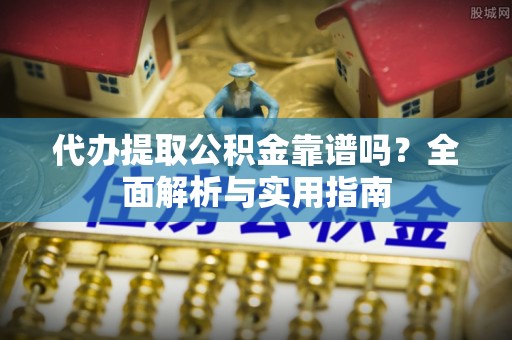 红原代办提取公积金靠谱吗？全面解析与实用指南