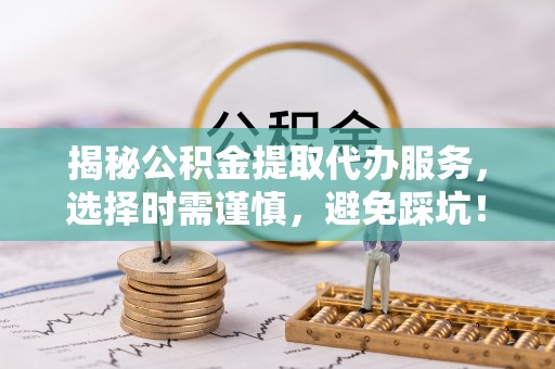 红原揭秘公积金提取代办服务，选择时需谨慎，避免踩坑！