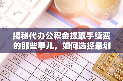 红原揭秘代办公积金提取手续费的那些事儿，如何选择最划算的服务？