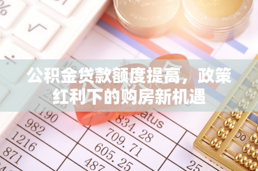 红原公积金贷款额度提高，政策红利下的购房新机遇