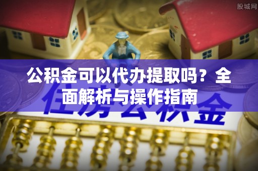 红原公积金可以代办提取吗？全面解析与操作指南