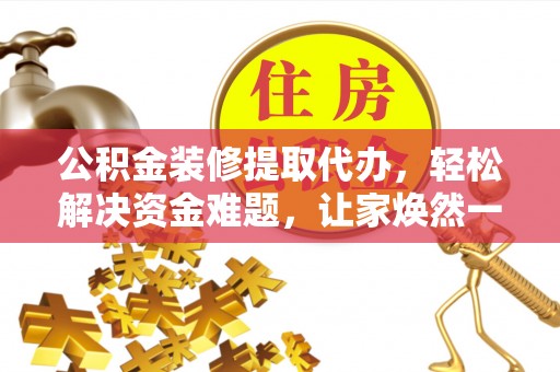 红原公积金装修提取代办，轻松解决资金难题，让家焕然一新