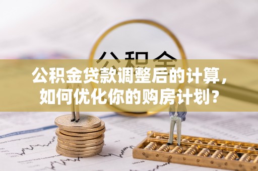 红原公积金贷款调整后的计算，如何优化你的购房计划？