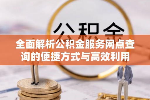 红原全面解析公积金服务网点查询的便捷方式与高效利用